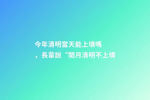今年清明當天能上墳嗎，長輩說“閏月清明不上墳